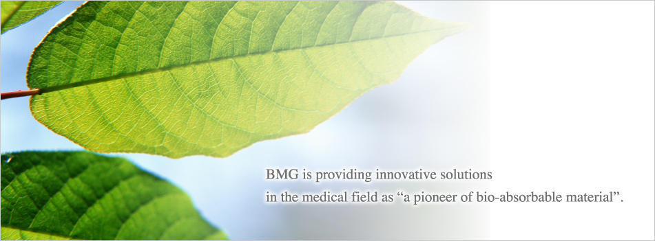 BMG is providing innovative solutions in the medical field as “a pioneer of bio-absorbable material”.