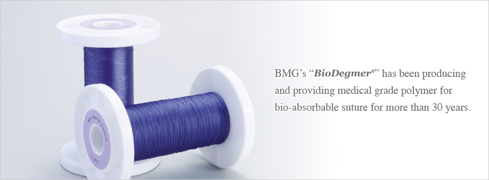 BMG’s “BioDegmer®” has been producing and providing medical grade polymer for bio-absorbable suture for more than 25 years.